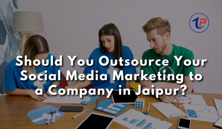 Should You Outsource Your Social Media Marketing to a Company in Jaipur?