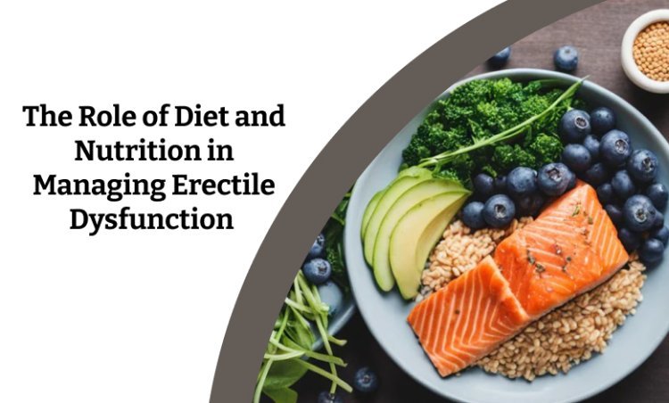 The Role of Diet and Nutrition in Managing Erectile Dysfunction