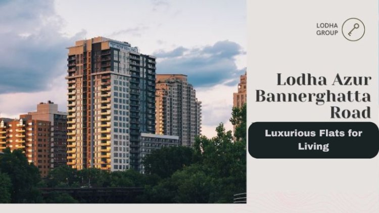 Lodha Azur Bannerghatta Road | Luxurious Flats for Living