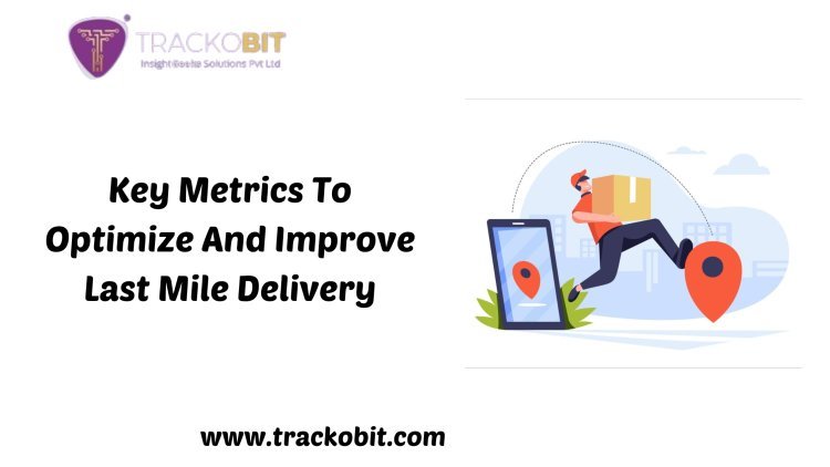 Key Metrics To Optimize And Improve Last Mile Delivery