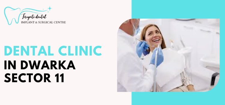 Why We Are the Best Dental Clinic in Dwarka Sector 11 | Tirupati Dental