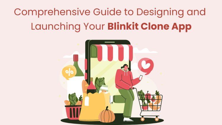 Comprehensive Guide to Designing and Launching Your Blinkit Clone App