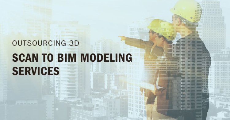 The Benefits of Outsourcing 3D Scan to BIM Modeling Services