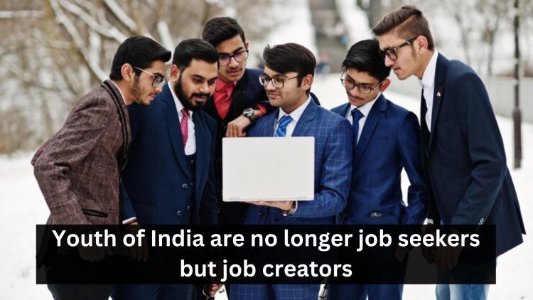 Youth of India are no longer job seekers but job creators