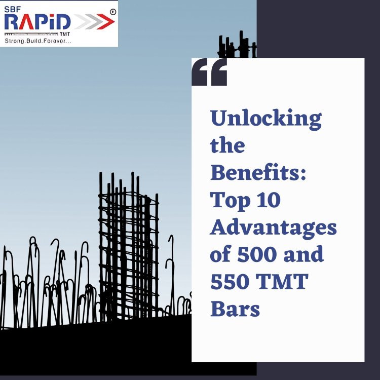 Unlocking the Benefits: Top 10 Advantages of 500 and 550 TMT Bars