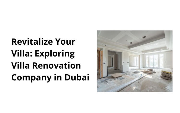 Revitalize Your Villa: Exploring Villa Renovation Company in Dubai