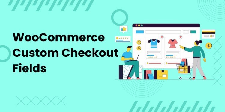 A Guide to Customizing Checkout Fields