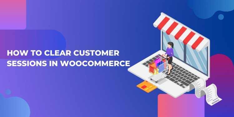 Ways to Clear Customer Sessions in WooCommerce