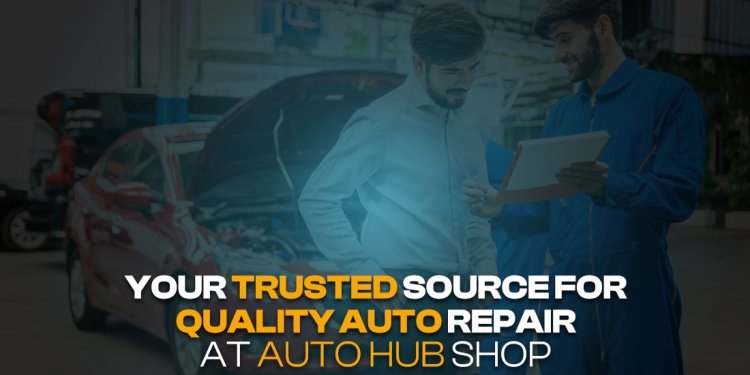 Your Trusted Source For Quality Auto Repair At Auto Hub Shop