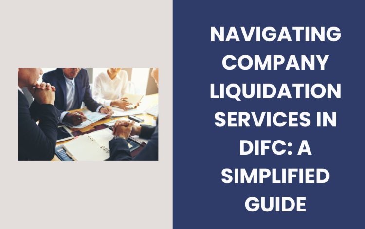 Navigating Company Liquidation Services in DIFC: A Simplified Guide