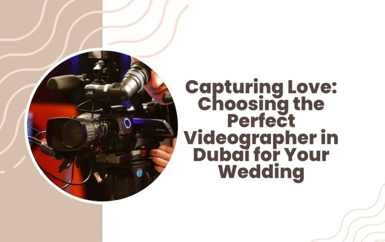 Capturing Love: Choosing the Perfect Videographer in Dubai for Your Wedding