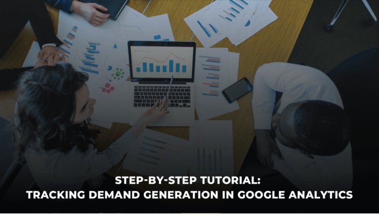 Step-by-Step Tutorial: Setting Up Demand Generation Metrics in Google Analytics