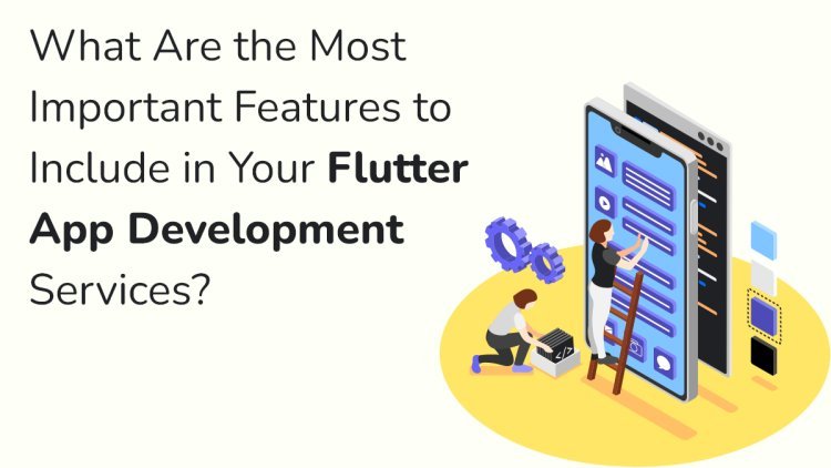 What Are the Most Important Features to Include in Your Flutter App Development Services?