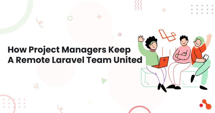 How Project Managers Keep A Remote Laravel Team United?