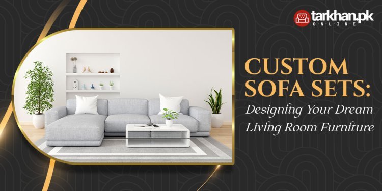 Custom Sofa Sets: Designing Your Dream Living Room Furniture