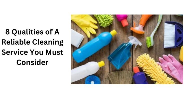 8 Qualities of A Reliable Cleaning Service You Must Consider