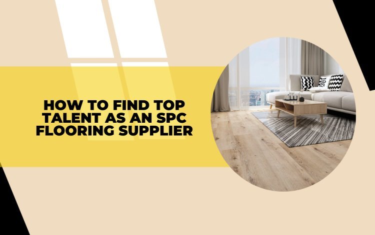How to Find Top Talent as an SPC Flooring Supplier