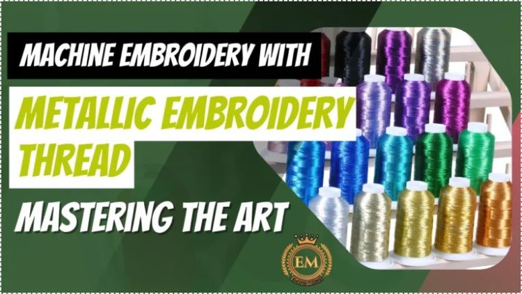 Machine Embroidery with Metallic Embroidery Thread: Mastering the Art