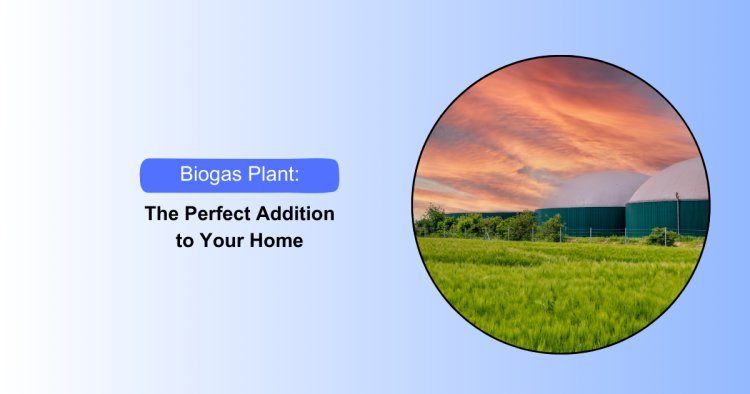 Biogas Plant: The Perfect Addition to Your Home