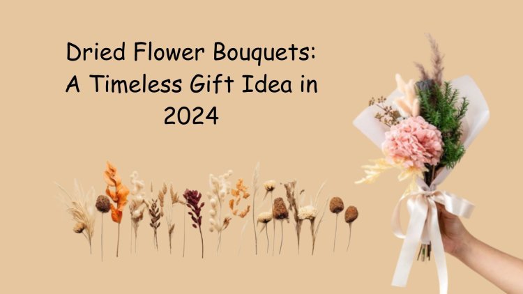 Dried Flower Bouquets: A Timeless Gift Idea in 2024