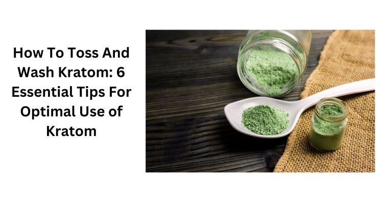 How To Toss And Wash Kratom: 6 Essential Tips For Optimal Use of Kratom