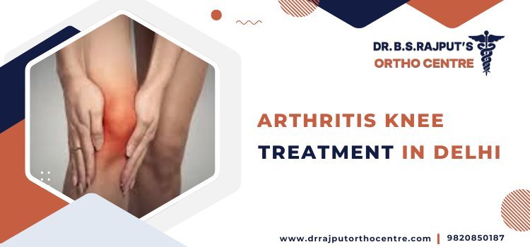 Arthritis Knee Treatment in Delhi: Understanding Care at Dr Rajput Ortho Centre