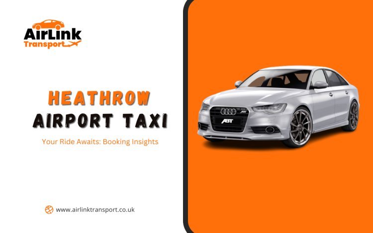 Your Ride Awaits: Heathrow Airport Taxi Booking Insights