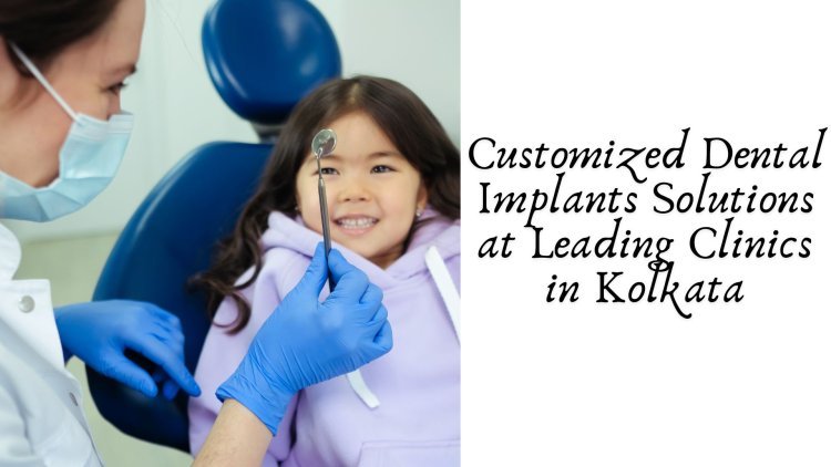 Customized Dental Implants Solutions at Leading Clinics in Kolkata