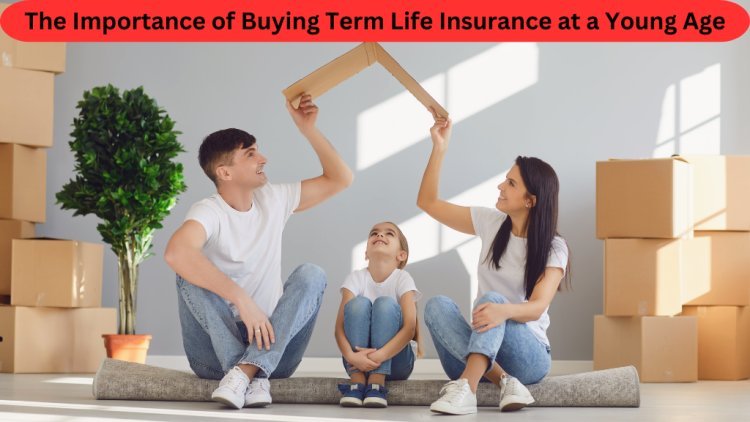 The Importance of Buying Term Life Insurance at a Young Age