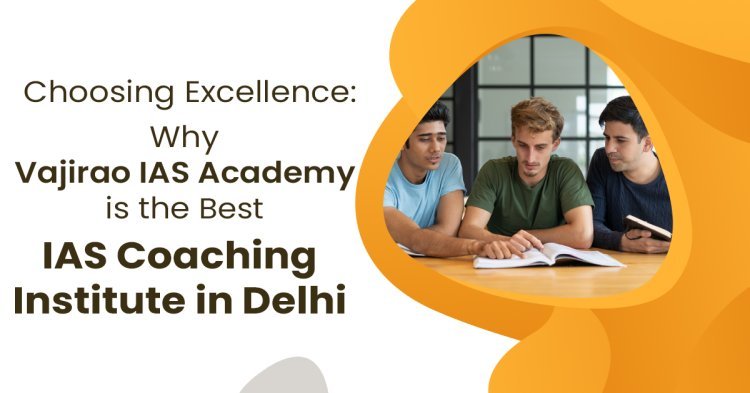 Why Vajirao IAS Academy is the Best IAS Coaching Institute in Delhi