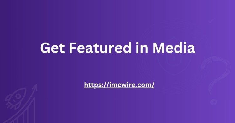 Get Featured in Publications with IMCWire: Boost Your Brand's Reputation