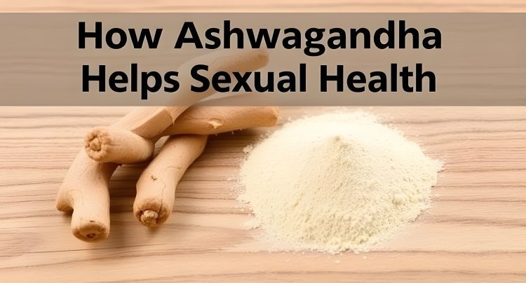 How Ashwagandha Improves Sexual Health